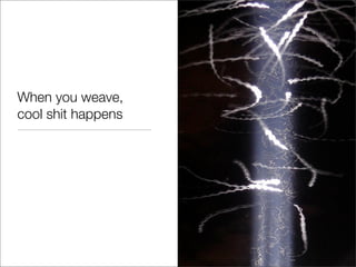 When you weave,
cool shit happens
 