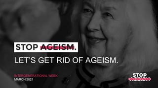 LET’S GET RID OF AGEISM.
INTERGENERATIONAL WEEK
MARCH 2021
 