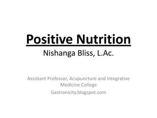 Positive Nutrition
       Nishanga Bliss, L.Ac.

Assistant Professor, Acupuncture and Integrative
                Medicine College
           Gastronicity.blogspot.com
 