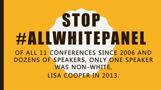 STOP
#ALLWHITEPANEL
OF ALL 11 CONFERENCES SINCE 2006 AND
DOZENS OF SPEAKERS, ONLY ONE SPEAKER
WAS NON-WHITE,
LISA COOPER IN 2013.
 