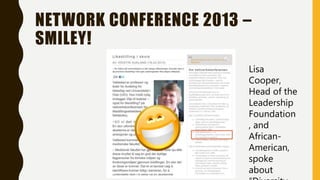 NETWORK CONFERENCE 2013 –
SMILEY!
Lisa Cooper,
Head of the
Leadership
Foundation
and African-
American,
spoke about
“Diversity
Leadership”
 