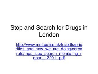 Stop and Search for Drugs in
          London
 http://www.met.police.uk/foi/pdfs/prio
 rities_and_how_we_are_doing/corpo
 rate/mps_stop_search_monitoring_r
           eport_122011.pdf
 