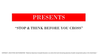 PRESENTS
“STOP & THINK BEFORE YOU CROSS”
COPYRIGHT | 2022 © PACE AGS FOUNDATION. “Pedestrian Awareness Crosswalk Education is an online think-tank intersecting awareness of public transportation policy in the United States.”
 