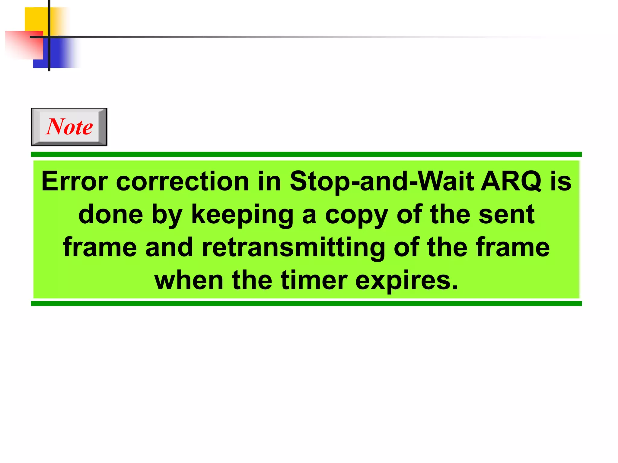 Error correction in Stop-and-Wait ARQ is
done by keeping a copy of the sent
frame and retransmitting of the frame
when the timer expires.
Note
 