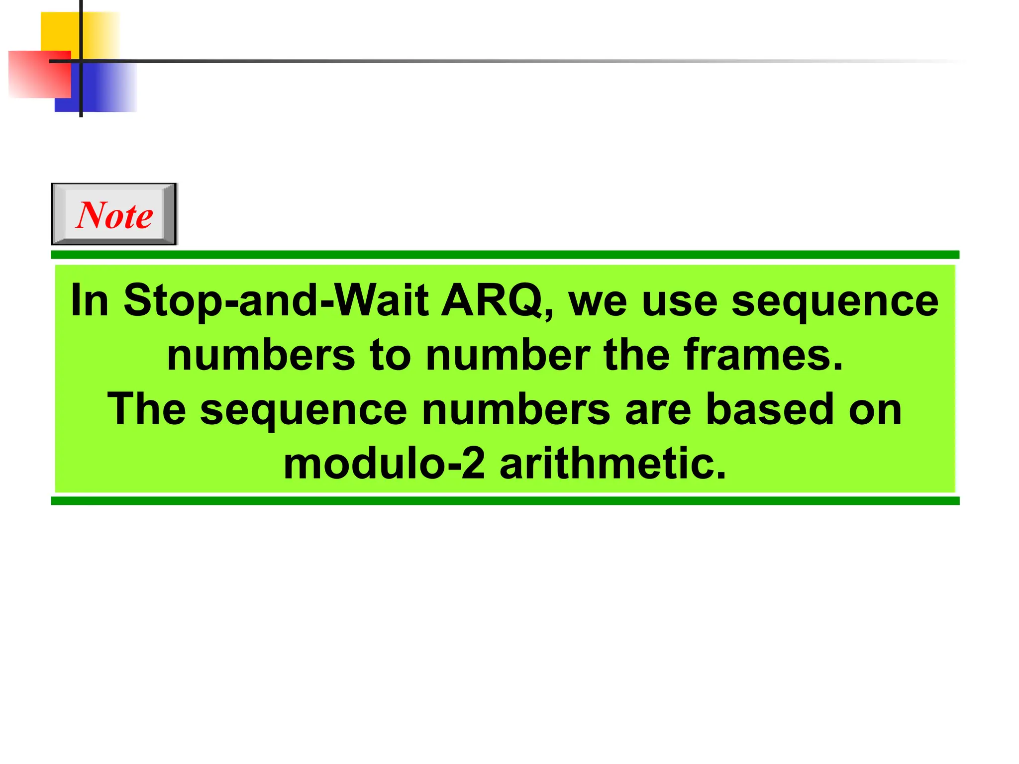 In Stop-and-Wait ARQ, we use sequence
numbers to number the frames.
The sequence numbers are based on
modulo-2 arithmetic.
Note
 