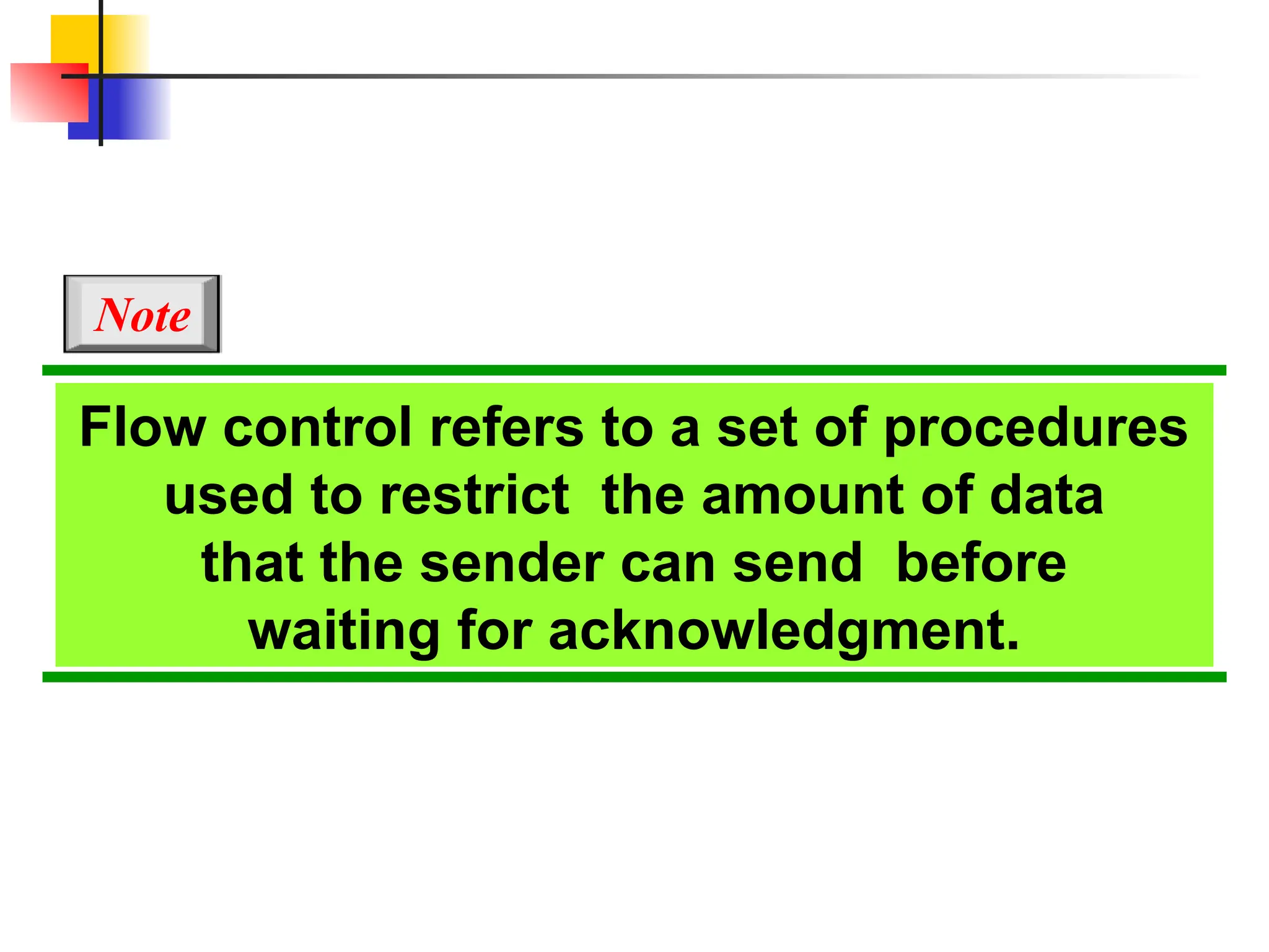Flow control refers to a set of procedures
used to restrict the amount of data
that the sender can send before
waiting for acknowledgment.
Note
 