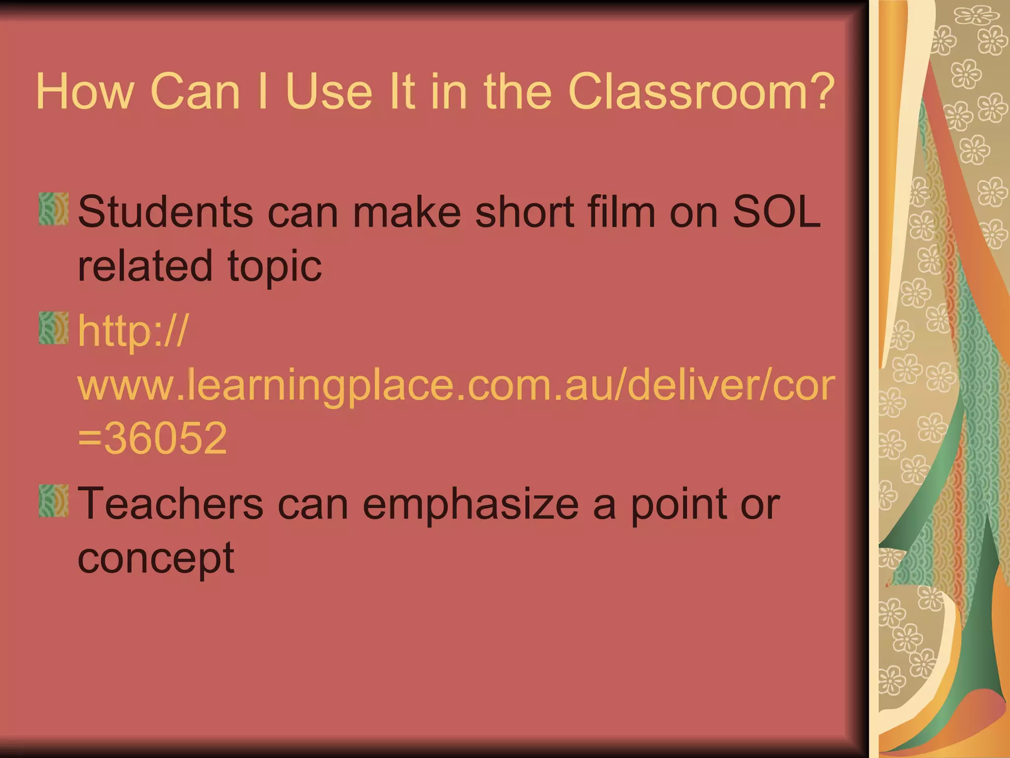How Can I Use It in the Classroom? Students can make short film on SOL related topic http:// www.learningplace.com.au/deliver/content.asp?pid =36052 Teachers can emphasize a point or concept