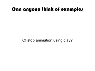 Can anyone think of examples
Of stop animation using clay?