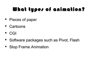 What types of animation?
Pieces of paper
Cartoons
CGI
Software packages such as Pivot, Flash
Stop Frame Animation