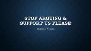 STOP ARGUING &
SUPPORT US PLEASE
Minority Weman
 
