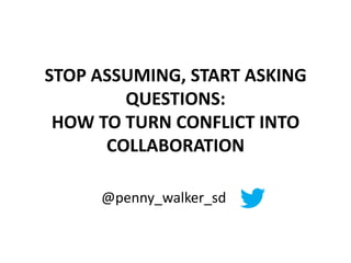 STOP ASSUMING, START ASKING
QUESTIONS:
HOW TO TURN CONFLICT INTO
COLLABORATION
@penny_walker_sd

 