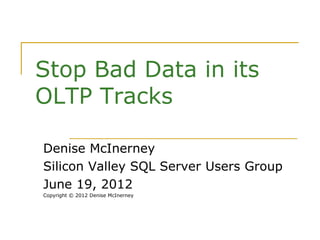 Stop Bad Data in its
OLTP Tracks
Denise McInerney
Silicon Valley SQL Server Users Group
June 19, 2012
Copyright © 2012 Denise McInerney
 