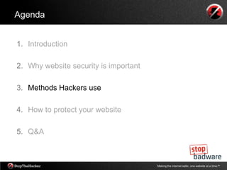 Agenda


1. Introduction

2. Why website security is important

3. Methods Hackers use

4. How to protect your website

5. Q&A



                                       Making the internet safer, one website at a time.tm
 