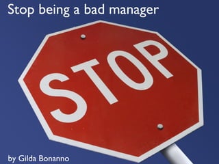 Stop being a bad manager
by Gilda Bonanno
 