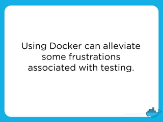 Using Docker can alleviate
some frustrations
associated with testing.
 