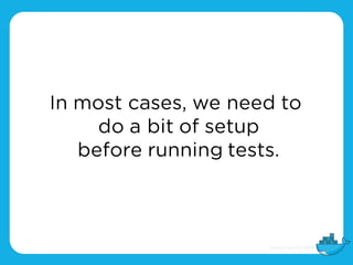In most cases, we need to
do a bit of setup
before running tests.
 