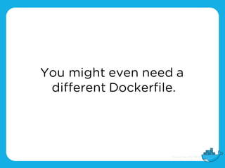 You might even need a
different Dockerfile.
 