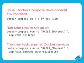 docker-compose run -e "RAILS_ENV=test" 
app rake db:setup
docker-compose run -e "RAILS_ENV=test" 
app test-command path/to/spec.rb
docker-compose up #-d if you wish
Usual Docker Compose development
environment
Run rake task to set up db
Then run tests against Docker services
 