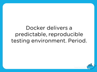 Docker delivers a
predictable, reproducible
testing environment. Period.
 