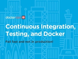 Continuous Integration,
Testing, and Docker
Fail fast and not in production!
 