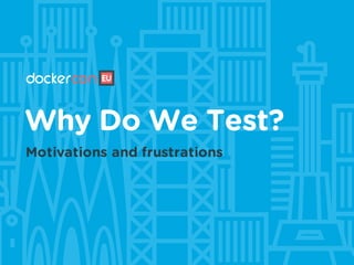 Why Do We Test?
Motivations and frustrations
 