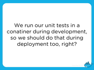 We run our unit tests in a
conatiner during development,
so we should do that during
deployment too, right?
 