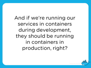 And if we’re running our
services in containers
during development,
they should be running
in containers in
production, right?
 