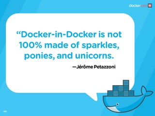 —JérômePetazzoni
“Docker-in-Docker is not
100% made of sparkles,
ponies, and unicorns.
46
 