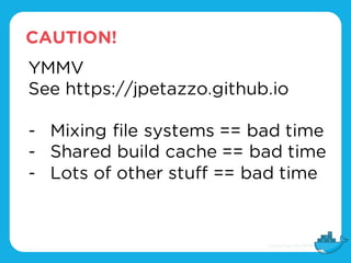 CAUTION!
YMMV
See https://jpetazzo.github.io
- Mixing file systems == bad time
- Shared build cache == bad time
- Lots of other stuff == bad time
 