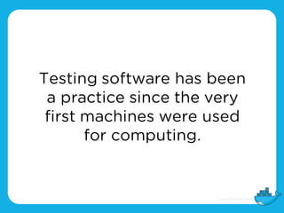 Testing software has been
a practice since the very
first machines were used
for computing.
 