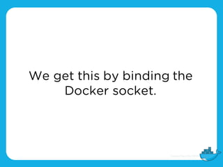 We get this by binding the
Docker socket.
 