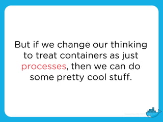 But if we change our thinking
to treat containers as just
processes, then we can do
some pretty cool stuff.
 