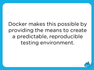Docker makes this possible by
providing the means to create
a predictable, reproducible
testing environment.
 