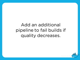 Add an additional
pipeline to fail builds if
quality decreases.
 
