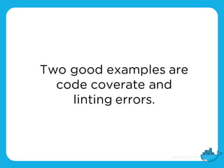 Two good examples are
code coverate and
linting errors.
 