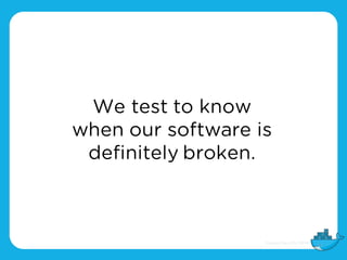 We test to know
when our software is
definitely broken.
 