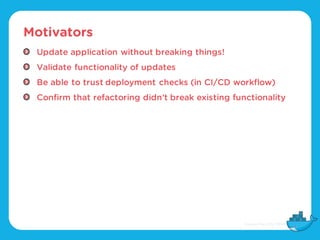 Motivators
Update application without breaking things!
Validate functionality of updates
Be able to trust deployment checks (in CI/CD workflow)
Confirm that refactoring didn’t break existing functionality
 