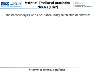 Statistical	
  Tracking	
  of	
  Ontological	
  
                         Phrases	
  (STOP)

Enrichment analysis web application using automated annotations




                   http://mooneygroup.org/stop
 