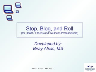 Stop, Blog, and Roll (for Health, Fitness and Wellness Professionals) Developed by: Biray Alsac, MS 