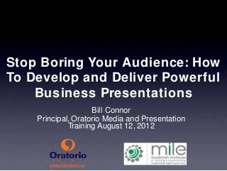 Stop Boring Your Audience: How 
To Develop and Deliver Powerful 
Business Presentations 
contact@oratorio.co 
m 
Bill Connor 
Principal,Oratorio Media and Presentation 
Training August 12, 2012 
 