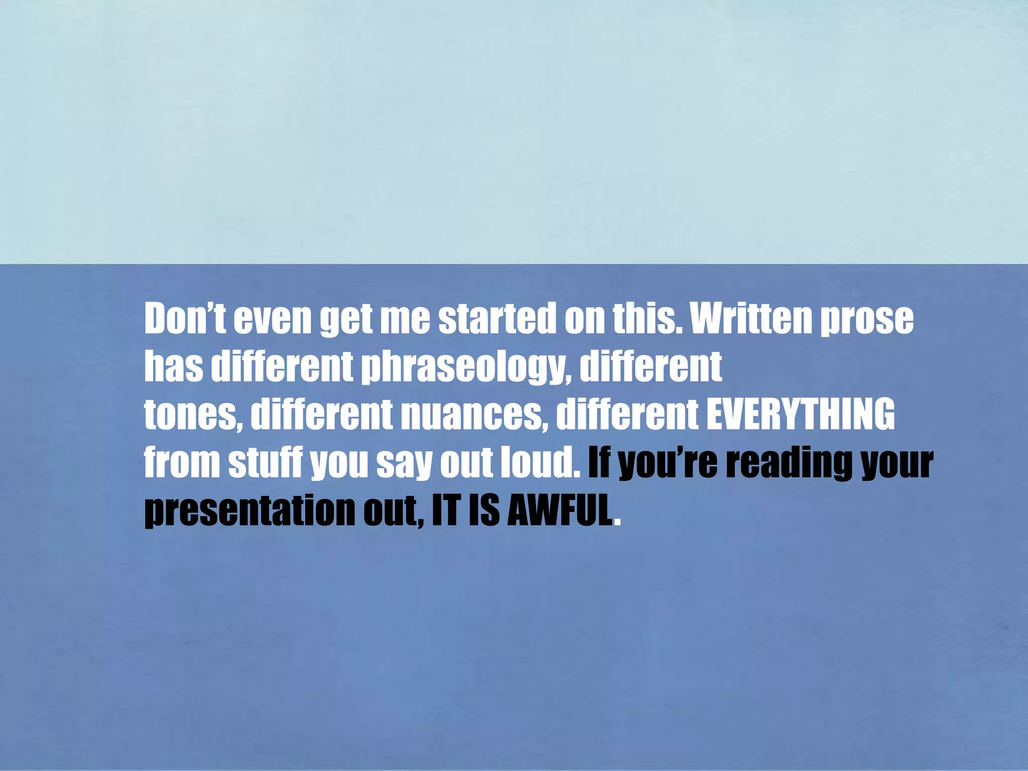 Don’t even get me started on this. Written prose has different phraseology, different tones, different nuances, different EVERYTHING from stuff you say out loud. If you’re reading your presentation out, IT IS AWFUL.