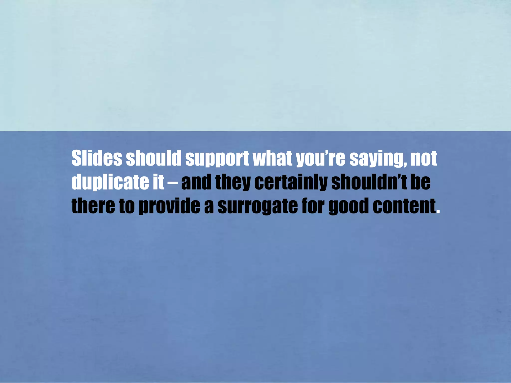 Slides should support what you’re saying, not duplicate it – and they certainly shouldn’t be there to provide a surrogate for good content.
