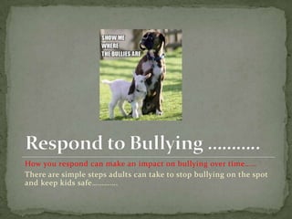 How you respond can make an impact on bullying over time……
There are simple steps adults can take to stop bullying on the spot
and keep kids safe………….
 