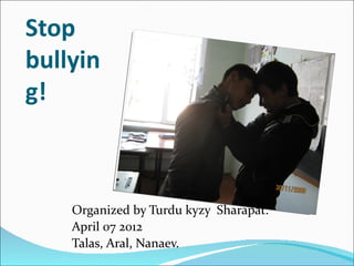Stop
bullyin
g!



    Organized by Turdu kyzy Sharapat.
    April 07 2012
    Talas, Aral, Nanaev.
 