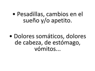 • Pesadillas, cambios en el
sueño y/o apetito.
• Dolores somáticos, dolores
de cabeza, de estómago,
vómitos...

 