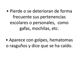 • Pierde o se deterioran de forma
frecuente sus pertenencias
escolares o personales, como
gafas, mochilas, etc.

• Aparece con golpes, hematomas
o rasguños y dice que se ha caído.

 
