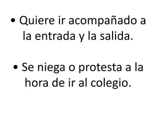 • Quiere ir acompañado a
la entrada y la salida.
• Se niega o protesta a la
hora de ir al colegio.

 
