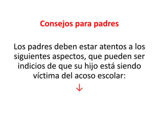 Consejos para padres
Los padres deben estar atentos a los
siguientes aspectos, que pueden ser
indicios de que su hijo está siendo
víctima del acoso escolar:
↓

 