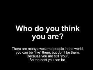 Who do you think
you are?
There are many awesome people in the world,
you can be “like” them, but don’t be them.
Because y...