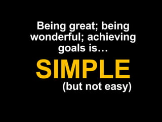 Being great; being
wonderful; achieving
goals is…
SIMPLE(but not easy)
 